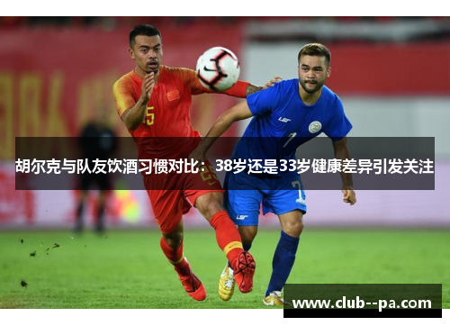 胡尔克与队友饮酒习惯对比：38岁还是33岁健康差异引发关注