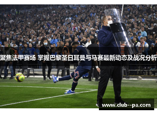 聚焦法甲赛场 掌握巴黎圣日耳曼与马赛最新动态及战况分析