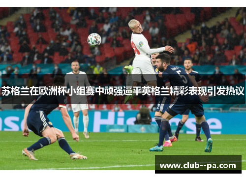 苏格兰在欧洲杯小组赛中顽强逼平英格兰精彩表现引发热议 苏格兰在欧洲杯小组赛中顽强逼平英格兰精彩表现引发热议