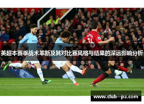 英超本赛季战术革新及其对比赛风格与结果的深远影响分析 英超本赛季战术革新及其对比赛风格与结果的深远影响分析