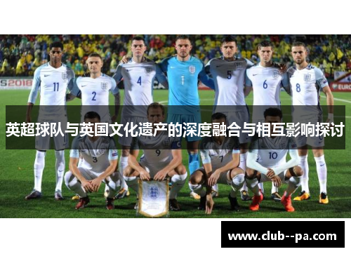 英超球队与英国文化遗产的深度融合与相互影响探讨