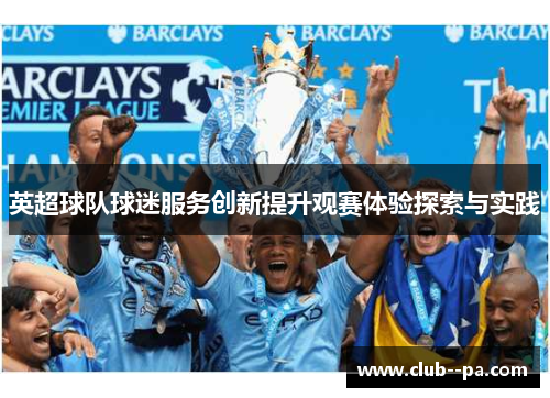 英超球队球迷服务创新提升观赛体验探索与实践 英超球队球迷服务创新提升观赛体验探索与实践