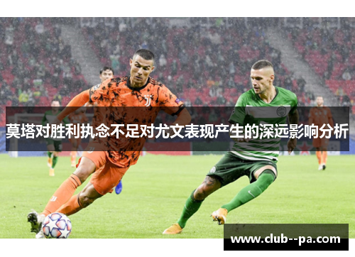 莫塔对胜利执念不足对尤文表现产生的深远影响分析
