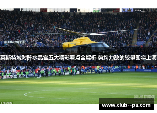 莱斯特城对阵水晶宫五大精彩看点全解析 势均力敌的较量即将上演