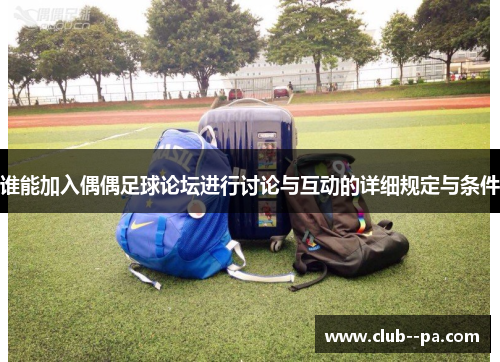 谁能加入偶偶足球论坛进行讨论与互动的详细规定与条件
