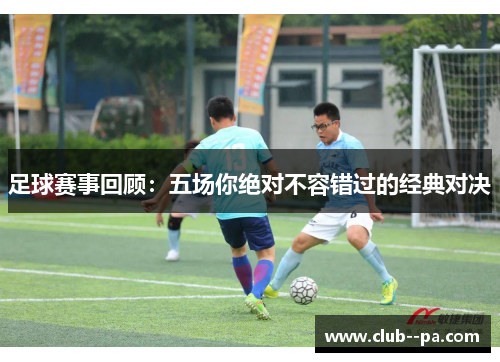 足球赛事回顾：五场你绝对不容错过的经典对决