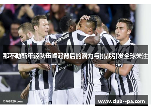 那不勒斯年轻队伍崛起背后的潜力与挑战引发全球关注