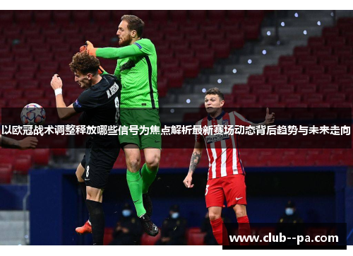 以欧冠战术调整释放哪些信号为焦点解析最新赛场动态背后趋势与未来走向