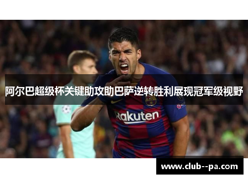 阿尔巴超级杯关键助攻助巴萨逆转胜利展现冠军级视野
