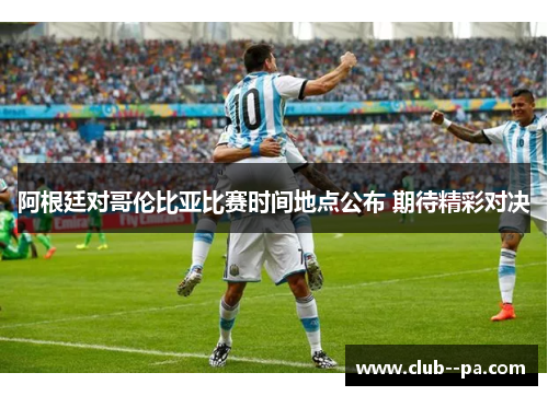 阿根廷对哥伦比亚比赛时间地点公布 期待精彩对决 阿根廷对哥伦比亚比赛时间地点公布 期待精彩对决
