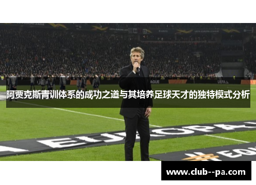阿贾克斯青训体系的成功之道与其培养足球天才的独特模式分析 阿贾克斯青训体系的成功之道与其培养足球天才的独特模式分析