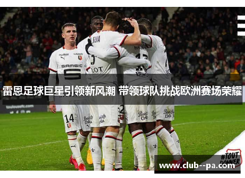 雷恩足球巨星引领新风潮 带领球队挑战欧洲赛场荣耀 雷恩足球巨星引领新风潮 带领球队挑战欧洲赛场荣耀