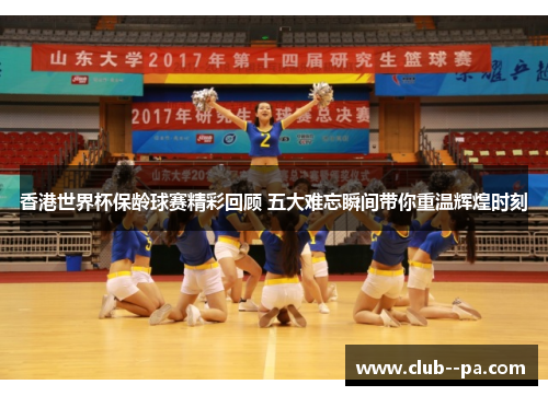 香港世界杯保龄球赛精彩回顾 五大难忘瞬间带你重温辉煌时刻