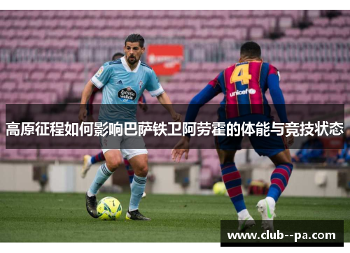 高原征程如何影响巴萨铁卫阿劳霍的体能与竞技状态 高原征程如何影响巴萨铁卫阿劳霍的体能与竞技状态