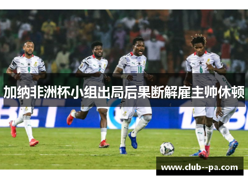 加纳非洲杯小组出局后果断解雇主帅休顿 加纳非洲杯小组出局后果断解雇主帅休顿