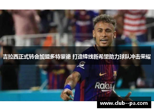 吉拉西正式转会加盟多特蒙德 打造锋线新希望助力球队冲击荣耀