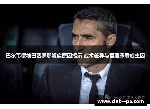 巴尔韦德被巴塞罗那解雇原因揭示 战术差异与管理矛盾成主因