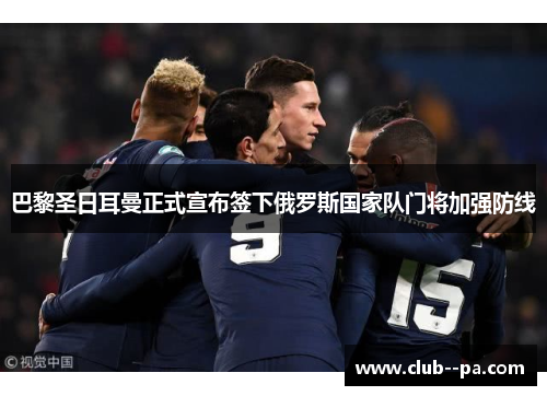 巴黎圣日耳曼正式宣布签下俄罗斯国家队门将加强防线 巴黎圣日耳曼正式宣布签下俄罗斯国家队门将加强防线