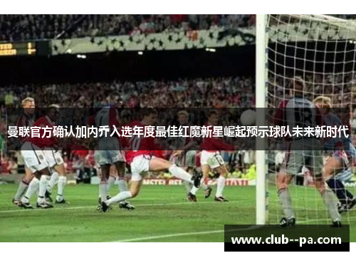 曼联官方确认加内乔入选年度最佳红魔新星崛起预示球队未来新时代 曼联官方确认加内乔入选年度最佳红魔新星崛起预示球队未来新时代
