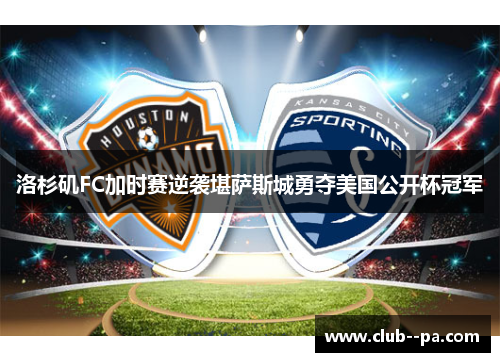 洛杉矶FC加时赛逆袭堪萨斯城勇夺美国公开杯冠军 洛杉矶FC加时赛逆袭堪萨斯城勇夺美国公开杯冠军