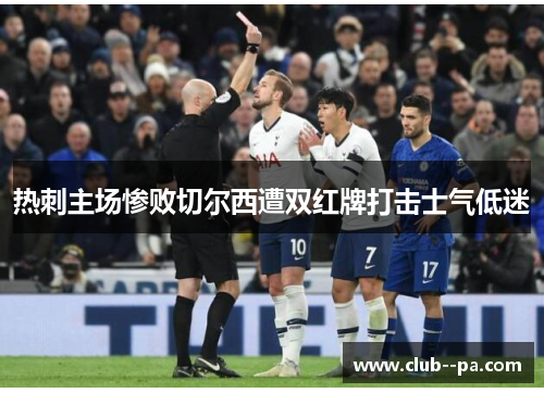 热刺主场惨败切尔西遭双红牌打击士气低迷 热刺主场惨败切尔西遭双红牌打击士气低迷