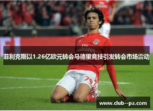 菲利克斯以1.26亿欧元转会马德里竞技引发转会市场震动