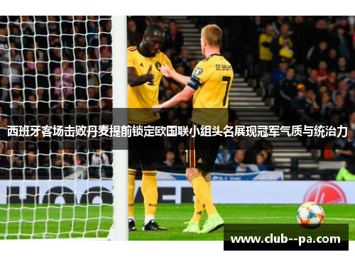 西班牙客场击败丹麦提前锁定欧国联小组头名展现冠军气质与统治力 西班牙客场击败丹麦提前锁定欧国联小组头名展现冠军气质与统治力