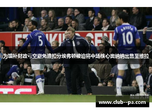 为填补财政亏空避免遭扣分埃弗顿被迫将中场核心奥纳纳出售至维拉 为填补财政亏空避免遭扣分埃弗顿被迫将中场核心奥纳纳出售至维拉