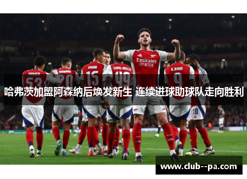 哈弗茨加盟阿森纳后焕发新生 连续进球助球队走向胜利