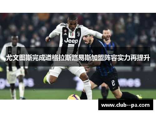尤文图斯完成道格拉斯路易斯加盟阵容实力再提升