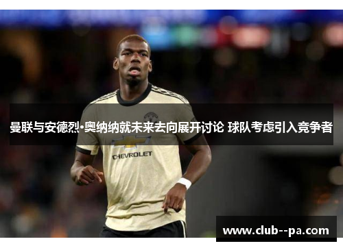 曼联与安德烈·奥纳纳就未来去向展开讨论 球队考虑引入竞争者