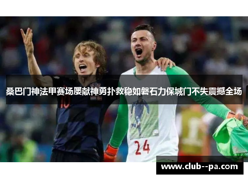 桑巴门神法甲赛场屡献神勇扑救稳如磐石力保城门不失震撼全场