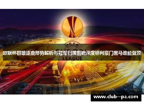 欧联杯群雄逐鹿形势解析与冠军归属前瞻深度研判豪门黑马谁能登顶