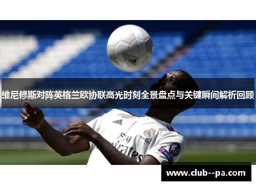 维尼修斯对阵英格兰欧协联高光时刻全景盘点与关键瞬间解析回顾