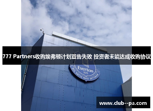 777 Partners收购埃弗顿计划宣告失败 投资者未能达成收购协议