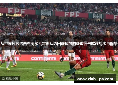 从世界杯预选赛看阿尔瓦雷斯状态回暖释放的多重信号解读战术与前景