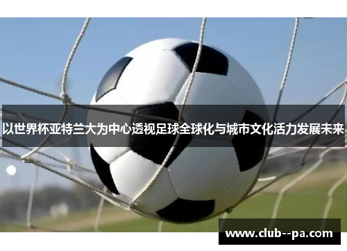 以世界杯亚特兰大为中心透视足球全球化与城市文化活力发展未来