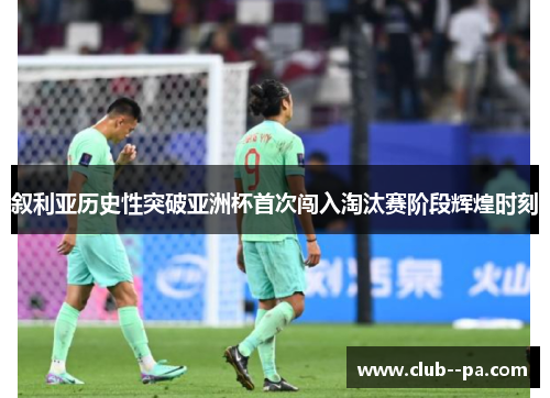 叙利亚历史性突破亚洲杯首次闯入淘汰赛阶段辉煌时刻