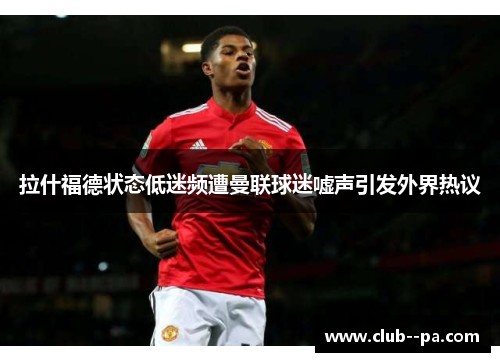 拉什福德状态低迷频遭曼联球迷嘘声引发外界热议