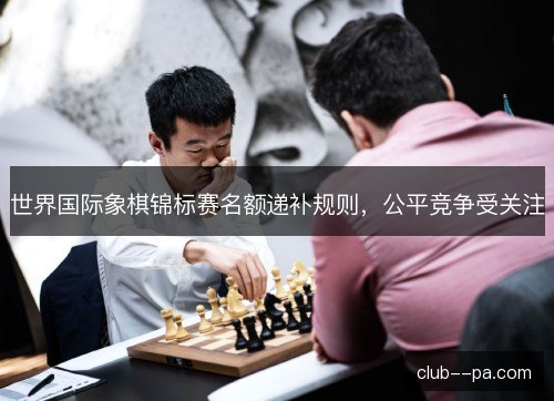 世界国际象棋锦标赛名额递补规则,公平竞争受关注 世界国际象棋锦标赛名额递补规则,公平竞争受关注