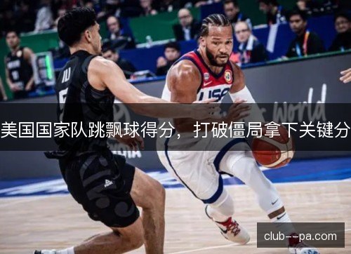 美国国家队跳飘球得分,打破僵局拿下关键分 美国国家队跳飘球得分,打破僵局拿下关键分