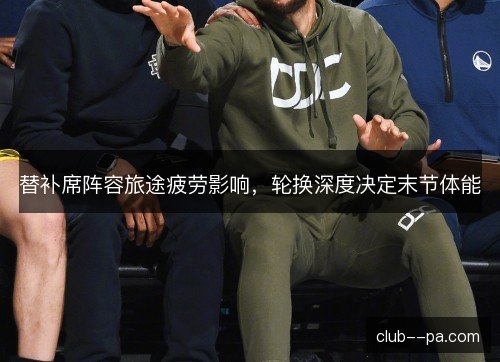 替补席阵容旅途疲劳影响，轮换深度决定末节体能