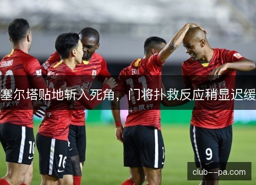 塞尔塔贴地斩入死角，门将扑救反应稍显迟缓