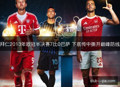 拜仁2013年欧冠半决赛7比0巴萨 下底传中撕开巅峰防线